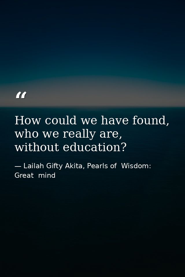 How could we have found, who we really are, without education? — Lailah Gifty Akita, Pearls of  Wisdom: Great  mind