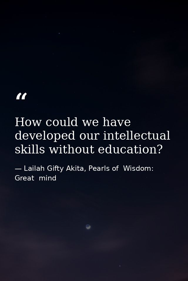 How could we have developed our intellectual skills without education? — Lailah Gifty Akita, Pearls of  Wisdom: Great  mind