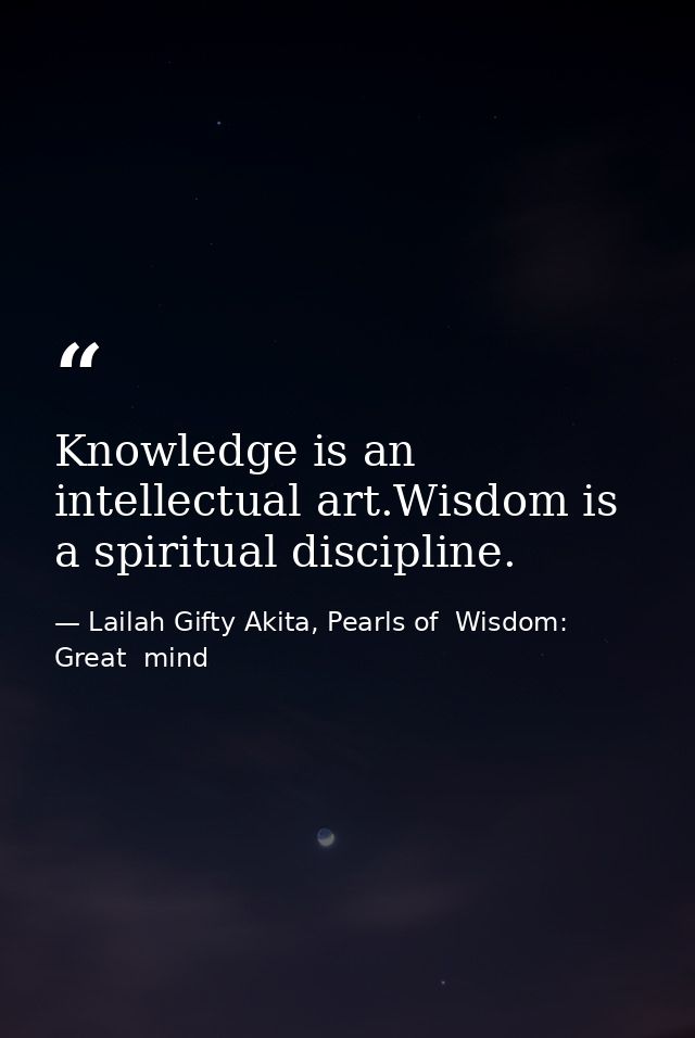 Knowledge is an intellectual art.Wisdom is a spiritual discipline. — Lailah Gifty Akita, Pearls of  Wisdom: Great  mind