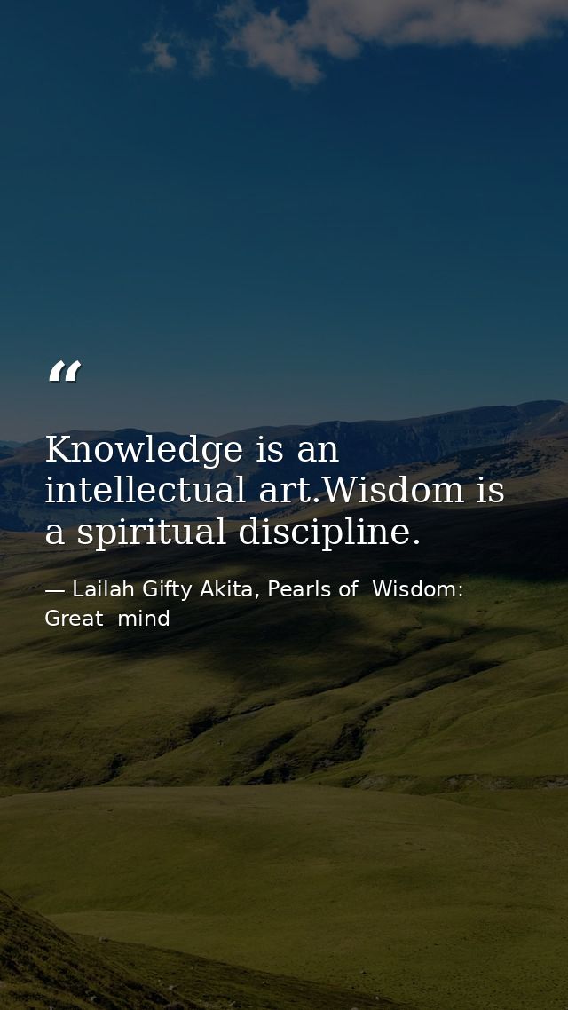 Knowledge is an intellectual art.Wisdom is a spiritual discipline. — Lailah Gifty Akita, Pearls of  Wisdom: Great  mind