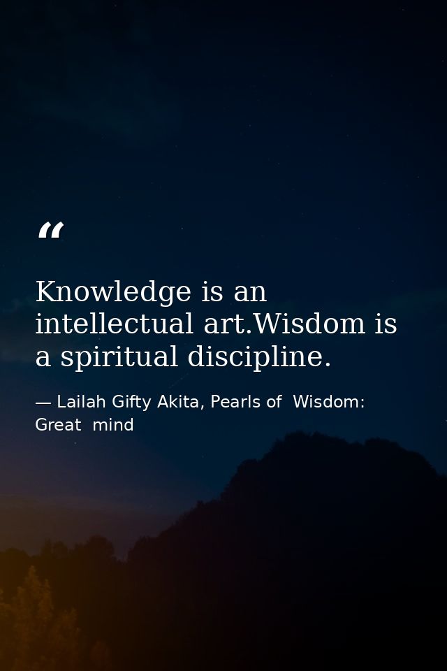 Knowledge is an intellectual art.Wisdom is a spiritual discipline. — Lailah Gifty Akita, Pearls of  Wisdom: Great  mind