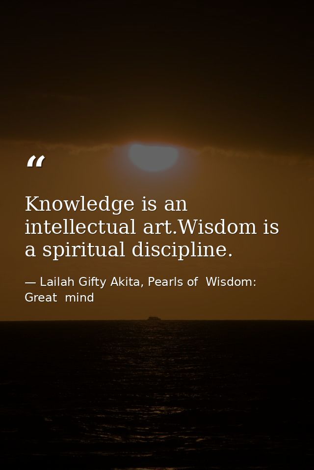 Knowledge is an intellectual art.Wisdom is a spiritual discipline. — Lailah Gifty Akita, Pearls of  Wisdom: Great  mind