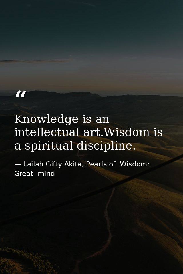 Knowledge is an intellectual art.Wisdom is a spiritual discipline. — Lailah Gifty Akita, Pearls of  Wisdom: Great  mind