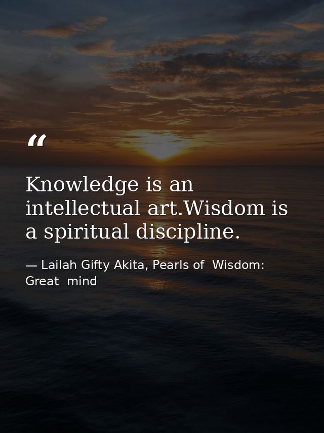Knowledge is an intellectual art.Wisdom is a spiritual discipline. — Lailah Gifty Akita, Pearls of  Wisdom: Great  mind
