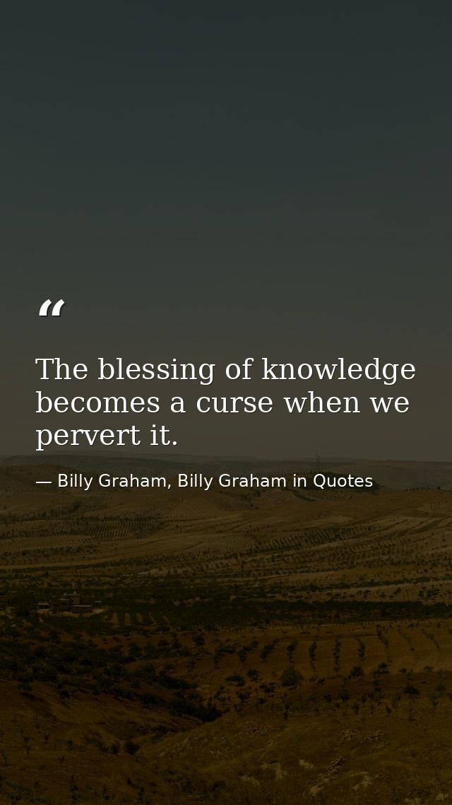 The blessing of knowledge becomes a curse when we pervert it. — Billy Graham, Billy Graham in Quotes