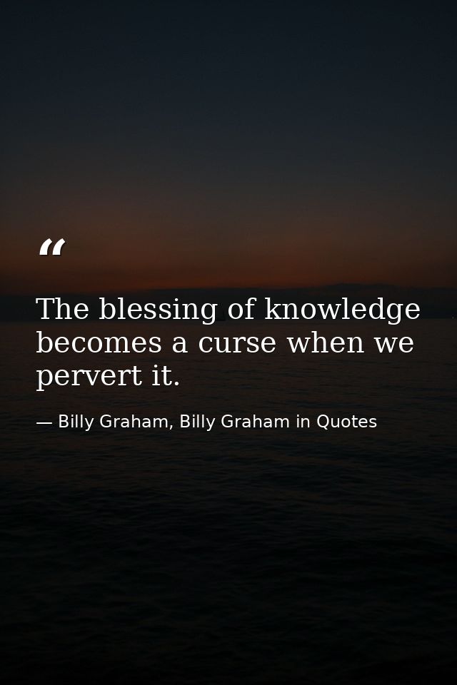 The blessing of knowledge becomes a curse when we pervert it. — Billy Graham, Billy Graham in Quotes