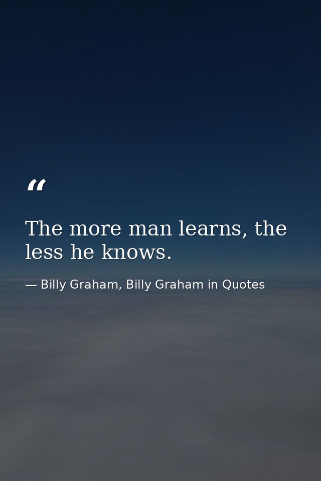The more man learns, the less he knows. — Billy Graham, Billy Graham in Quotes