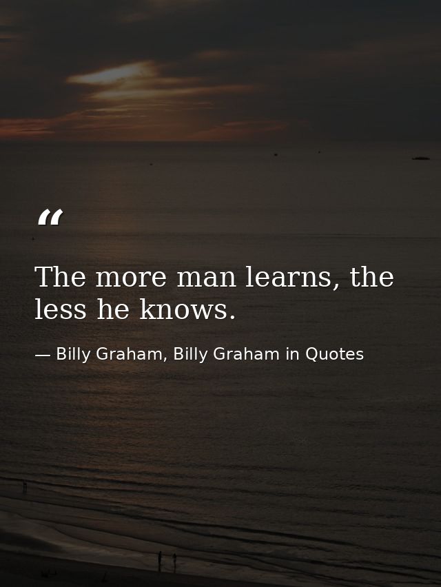 The more man learns, the less he knows. — Billy Graham, Billy Graham in Quotes