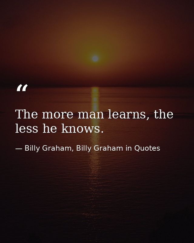 The more man learns, the less he knows. — Billy Graham, Billy Graham in Quotes