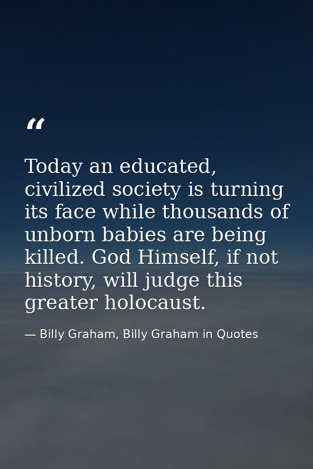 Today an educated, civilized society is turning its face while thousands of unborn babies are being killed. God Himself, — Billy Graham, Billy Graham in Quotes
