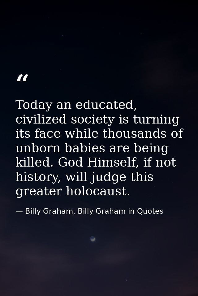 Today an educated, civilized society is turning its face while thousands of unborn babies are being killed. God Himself, — Billy Graham, Billy Graham in Quotes