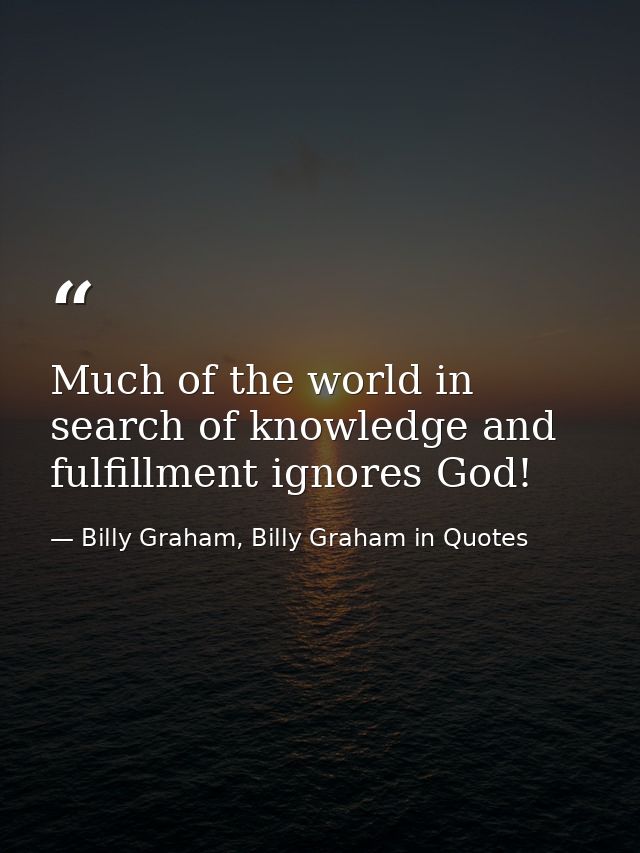 Much of the world in search of knowledge and fulfillment ignores God! — Billy Graham, Billy Graham in Quotes