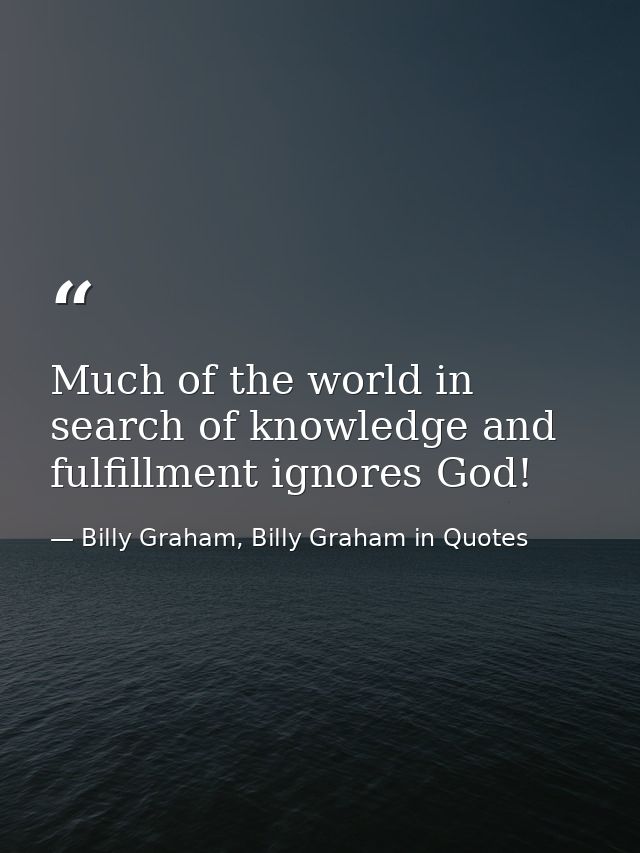 Much of the world in search of knowledge and fulfillment ignores God! — Billy Graham, Billy Graham in Quotes