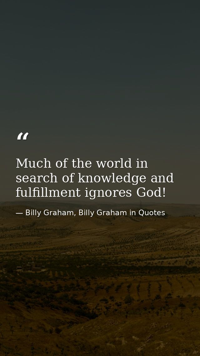 Much of the world in search of knowledge and fulfillment ignores God! — Billy Graham, Billy Graham in Quotes