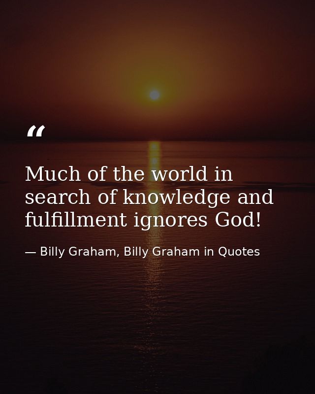 Much of the world in search of knowledge and fulfillment ignores God! — Billy Graham, Billy Graham in Quotes