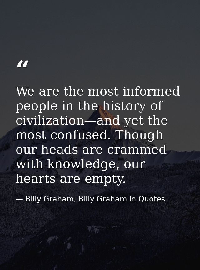 We are the most informed people in the history of civilization—and yet the most confused. Though our heads are crammed w — Billy Graham, Billy Graham in Quotes