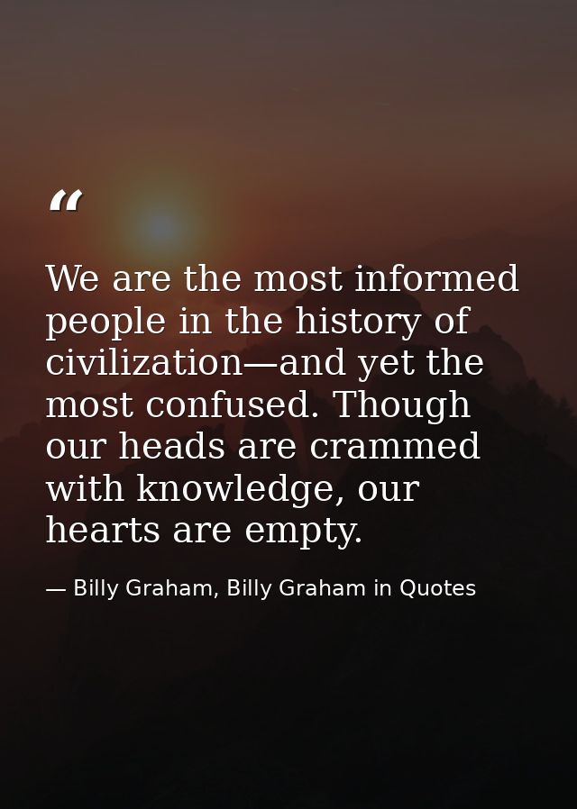 We are the most informed people in the history of civilization—and yet the most confused. Though our heads are crammed w — Billy Graham, Billy Graham in Quotes