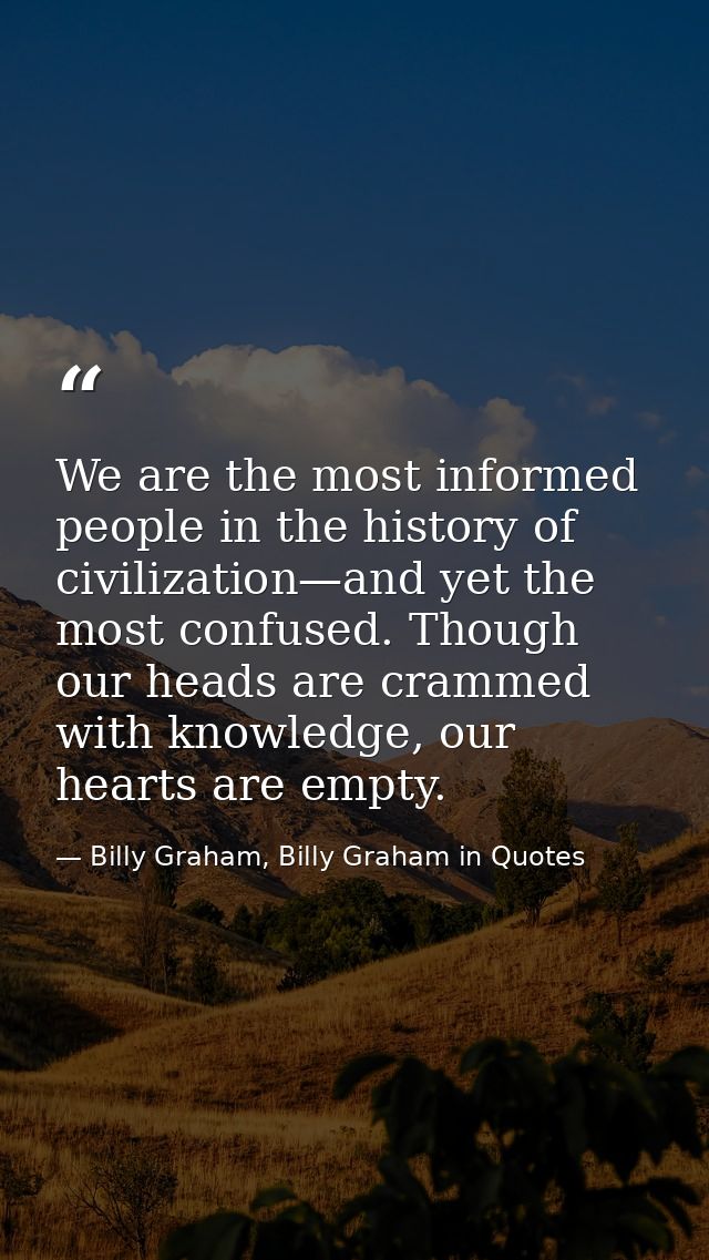 We are the most informed people in the history of civilization—and yet the most confused. Though our heads are crammed w — Billy Graham, Billy Graham in Quotes