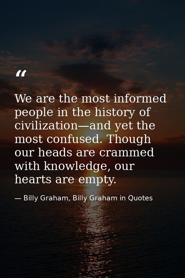 We are the most informed people in the history of civilization—and yet the most confused. Though our heads are crammed w — Billy Graham, Billy Graham in Quotes