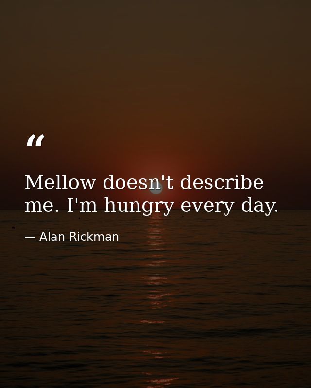 Mellow doesn't describe me. I'm hungry every day. — Alan Rickman