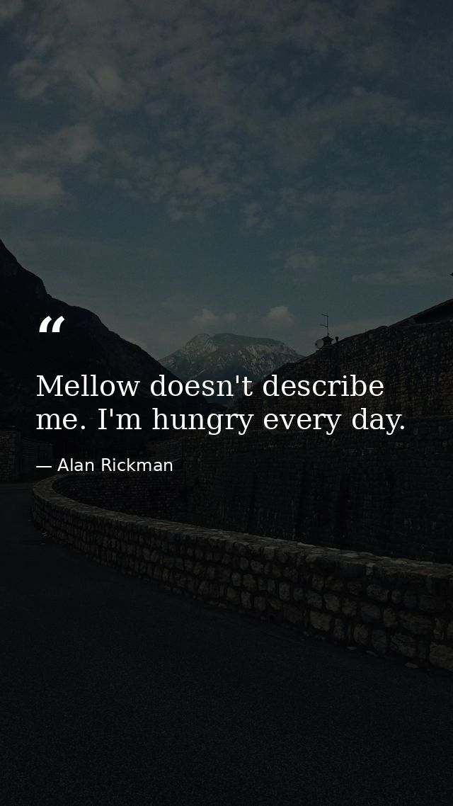 Mellow doesn't describe me. I'm hungry every day. — Alan Rickman