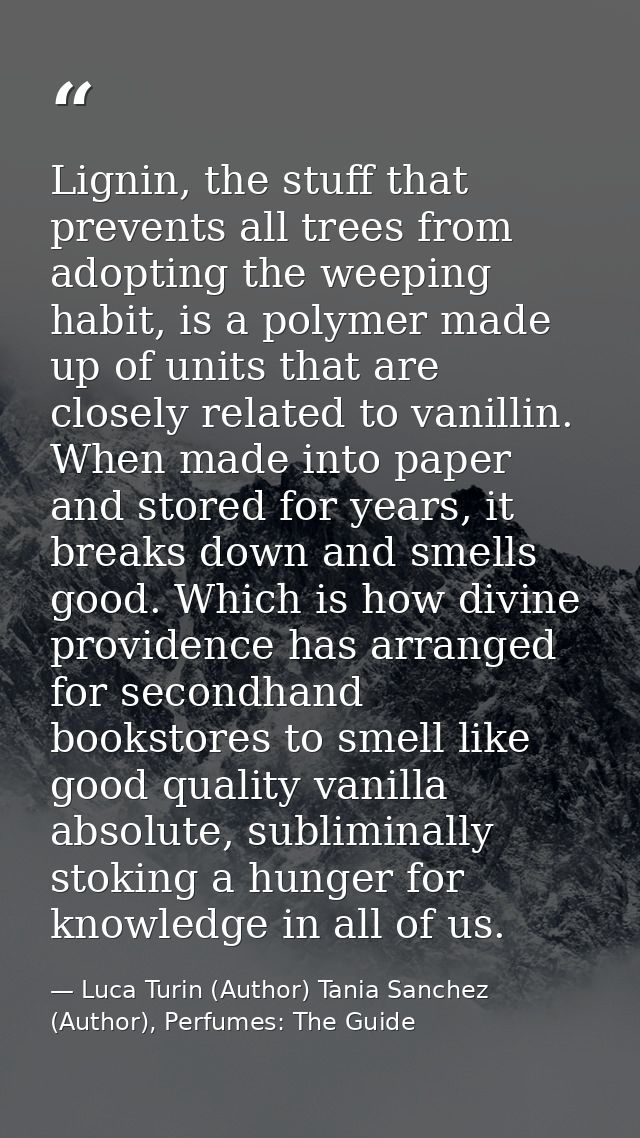Lignin, the stuff that prevents all trees from adopting the weeping habit, is a polymer made up of units that are closel — Luca Turin (Author) Tania Sanchez (Author), Perfumes: The Guide