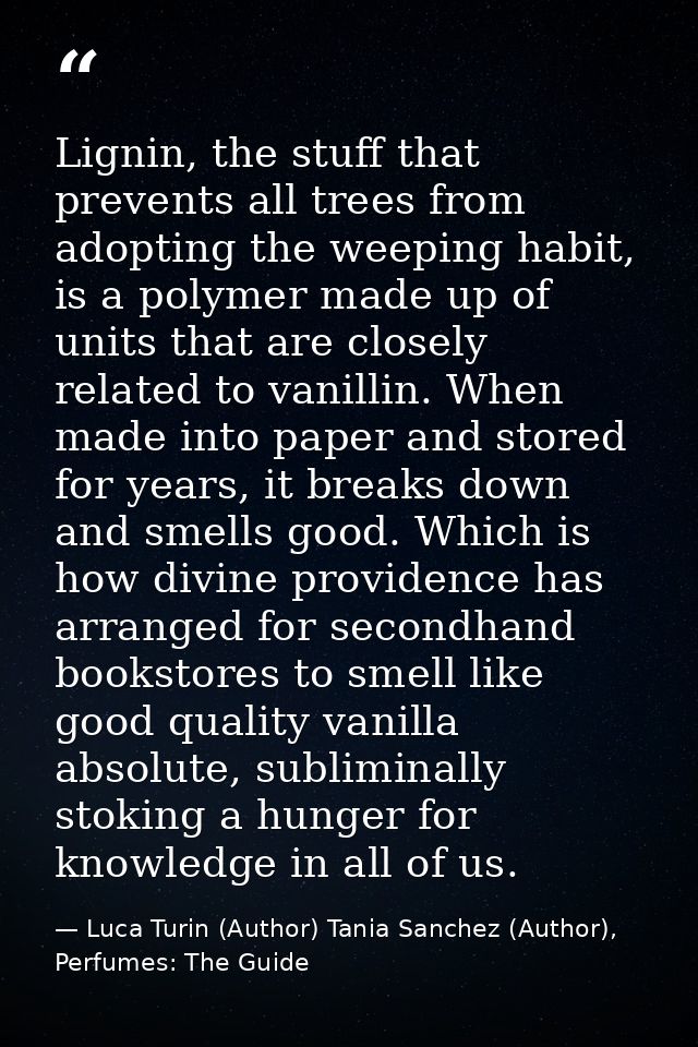 Lignin, the stuff that prevents all trees from adopting the weeping habit, is a polymer made up of units that are closel — Luca Turin (Author) Tania Sanchez (Author), Perfumes: The Guide
