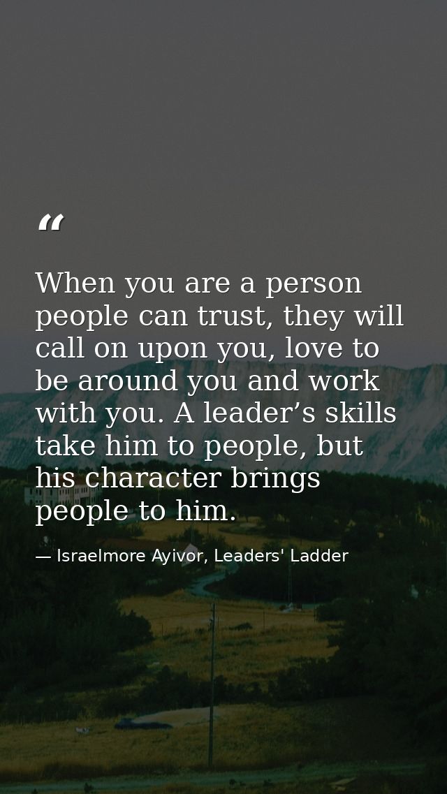 When you are a person people can trust, they will call on upon you, love to be around you and work with you. A leader’s  — Israelmore Ayivor, Leaders' Ladder