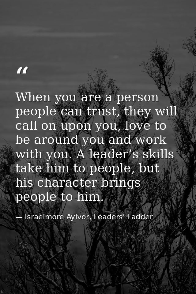 When you are a person people can trust, they will call on upon you, love to be around you and work with you. A leader’s  — Israelmore Ayivor, Leaders' Ladder