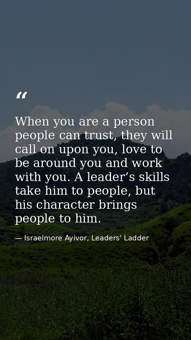 When you are a person people can trust, they will call on upon you, love to be around you and work with you. A leader’s  — Israelmore Ayivor, Leaders' Ladder