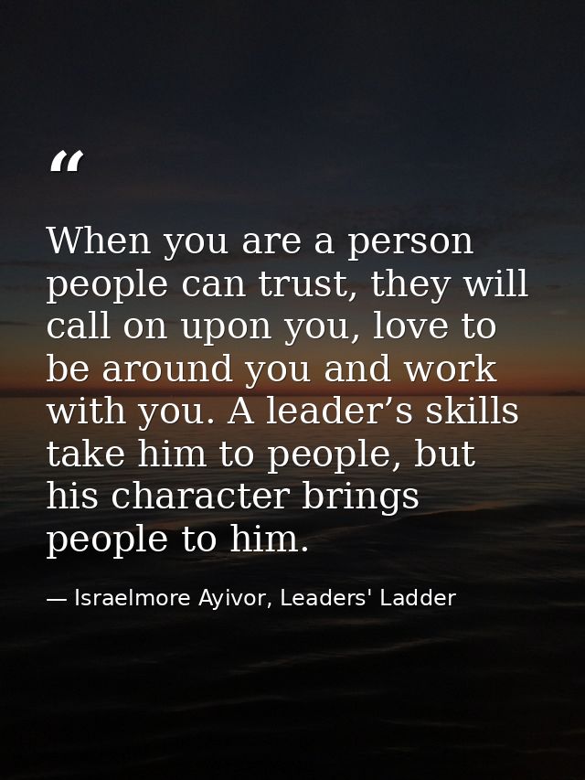 When you are a person people can trust, they will call on upon you, love to be around you and work with you. A leader’s  — Israelmore Ayivor, Leaders' Ladder