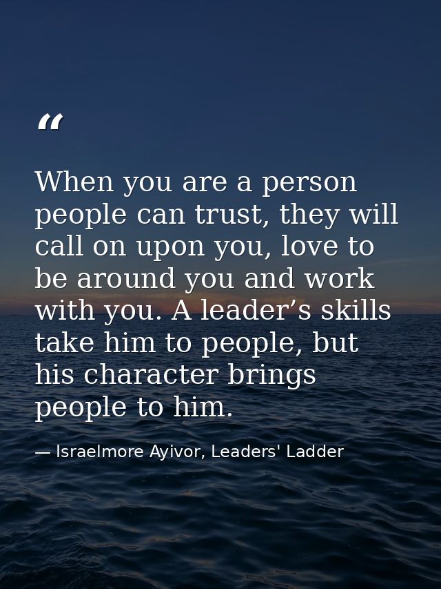 When you are a person people can trust, they will call on upon you, love to be around you and work with you. A leader’s  — Israelmore Ayivor, Leaders' Ladder