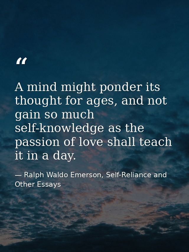 A mind might ponder its thought for ages, and not gain so much self-knowledge as the passion of love shall teach it in a — Ralph Waldo Emerson, Self-Reliance and Other Essays