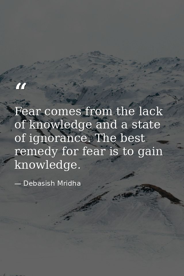 Fear comes from the lack of knowledge and a state of ignorance. The best remedy for fear is to gain knowledge. — Debasish Mridha