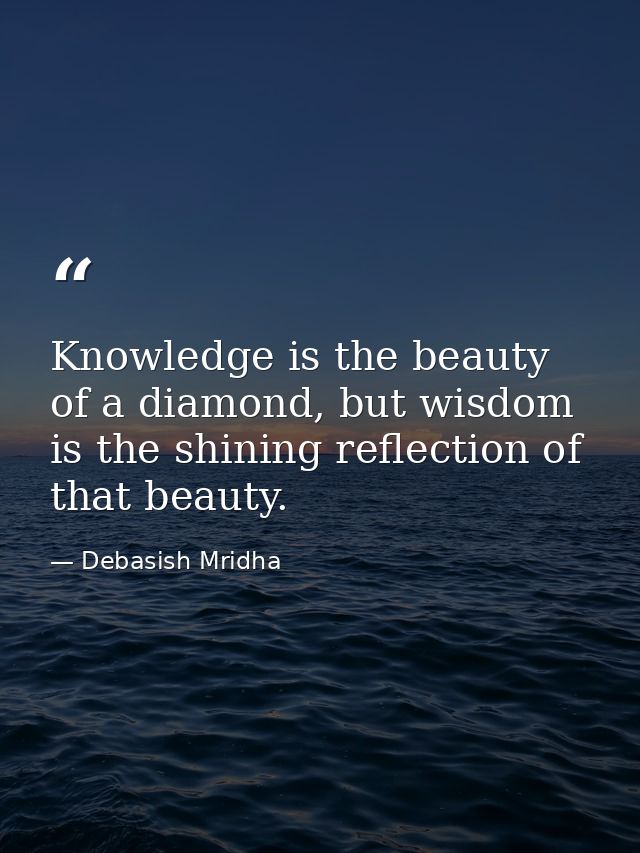 Knowledge is the beauty of a diamond, but wisdom is the shining reflection of that beauty. — Debasish Mridha