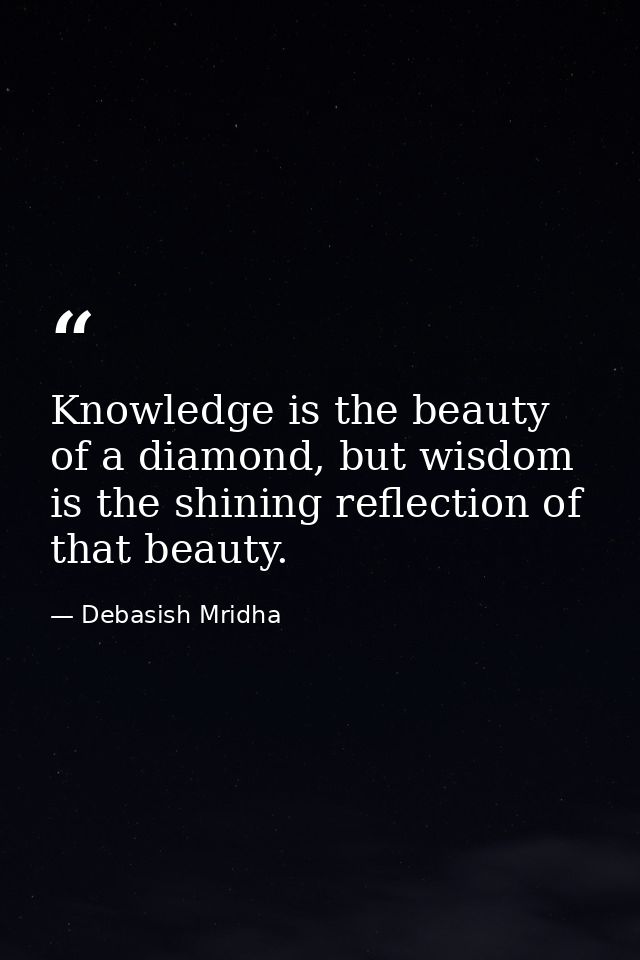 Knowledge is the beauty of a diamond, but wisdom is the shining reflection of that beauty. — Debasish Mridha