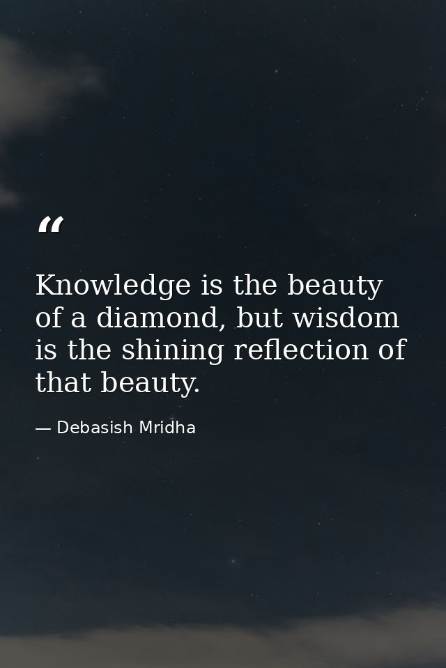 Knowledge is the beauty of a diamond, but wisdom is the shining reflection of that beauty. — Debasish Mridha