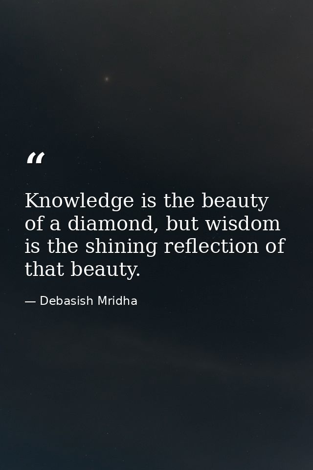 Knowledge is the beauty of a diamond, but wisdom is the shining reflection of that beauty. — Debasish Mridha