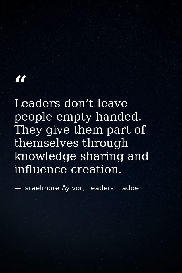 Leaders don’t leave people empty handed. They give them part of themselves through knowledge sharing and influence creat — Israelmore Ayivor, Leaders' Ladder