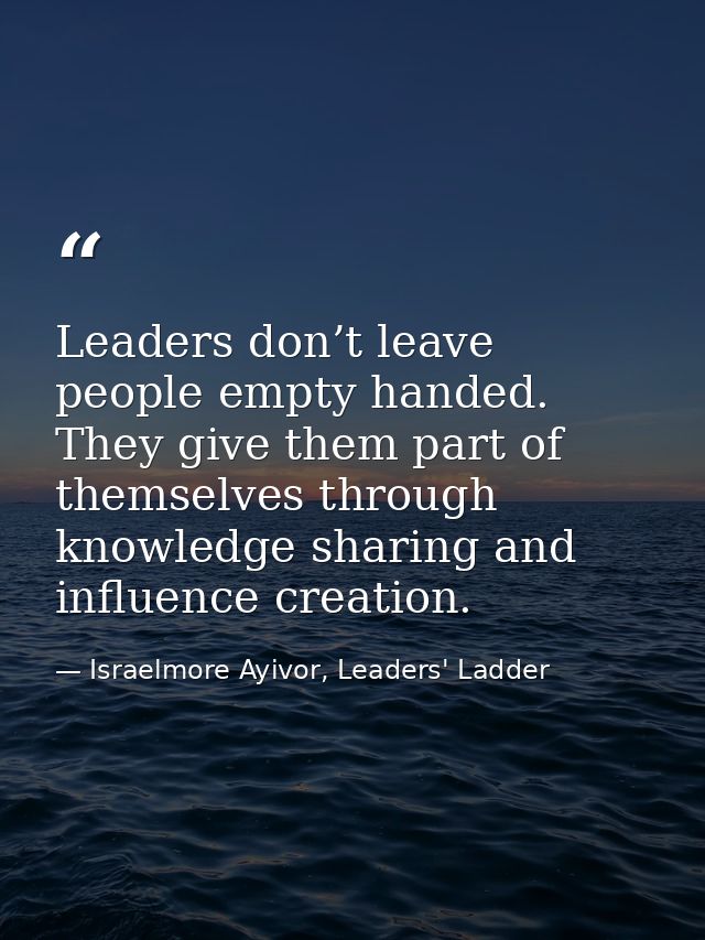 Leaders don’t leave people empty handed. They give them part of themselves through knowledge sharing and influence creat — Israelmore Ayivor, Leaders' Ladder
