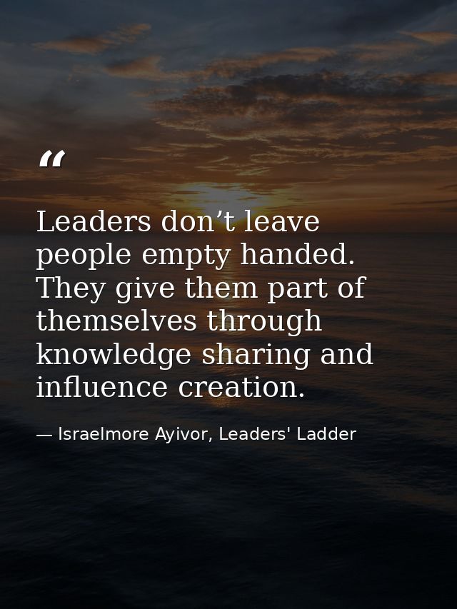 Leaders don’t leave people empty handed. They give them part of themselves through knowledge sharing and influence creat — Israelmore Ayivor, Leaders' Ladder