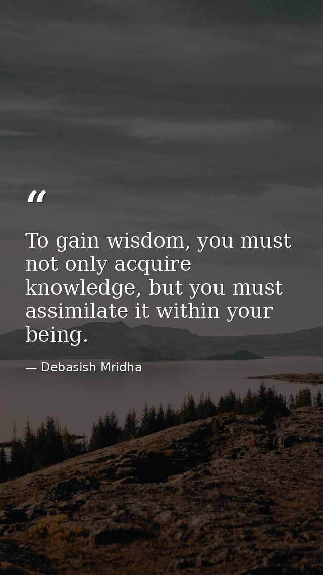 To gain wisdom, you must not only acquire knowledge, but you must assimilate it within your being. — Debasish Mridha