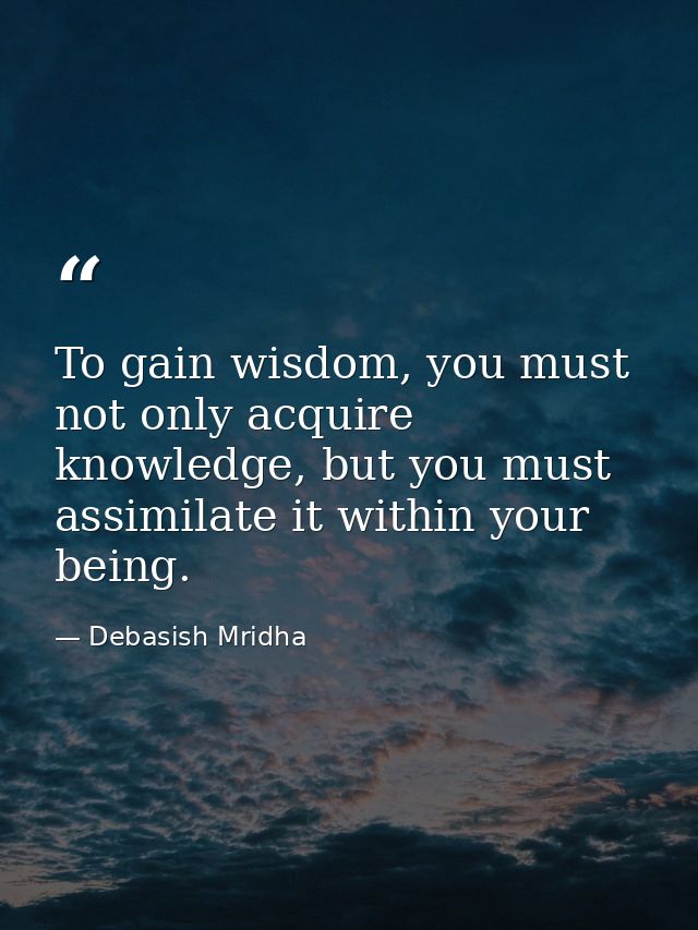 To gain wisdom, you must not only acquire knowledge, but you must assimilate it within your being. — Debasish Mridha