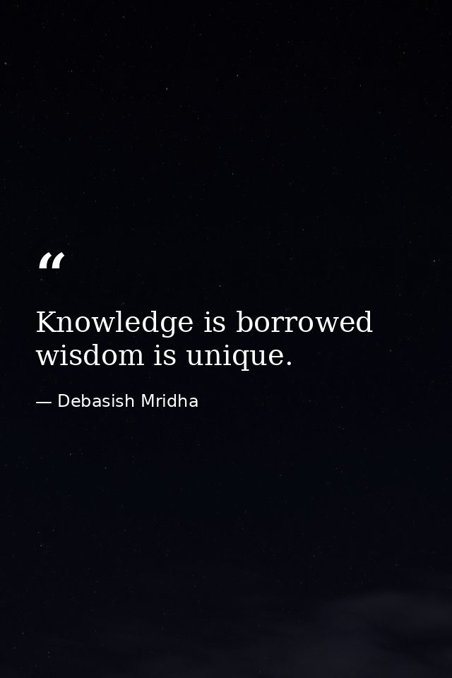 Knowledge is borrowed wisdom is unique. — Debasish Mridha