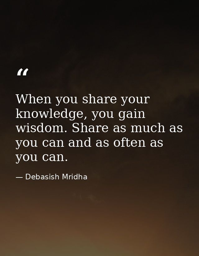 When you share your knowledge, you gain wisdom. Share as much as you can and as often as you can. — Debasish Mridha