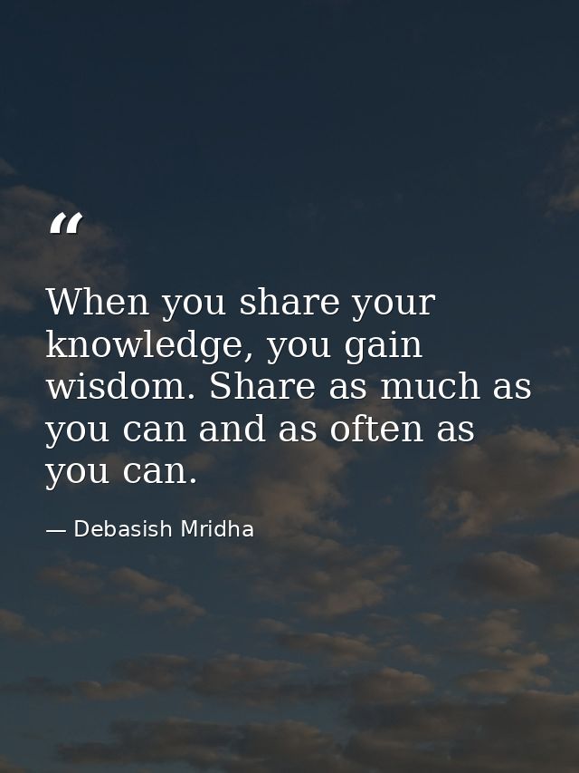 When you share your knowledge, you gain wisdom. Share as much as you can and as often as you can. — Debasish Mridha