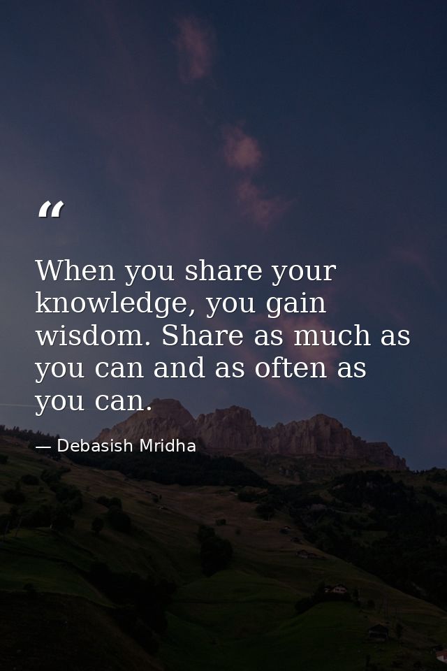 When you share your knowledge, you gain wisdom. Share as much as you can and as often as you can. — Debasish Mridha