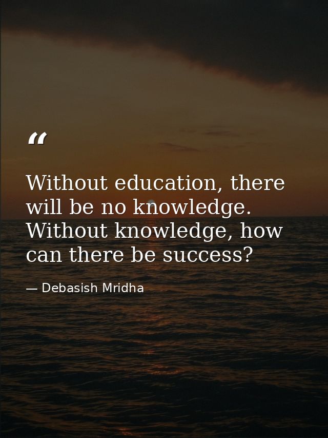 Without education, there will be no knowledge. Without knowledge, how can there be success? — Debasish Mridha