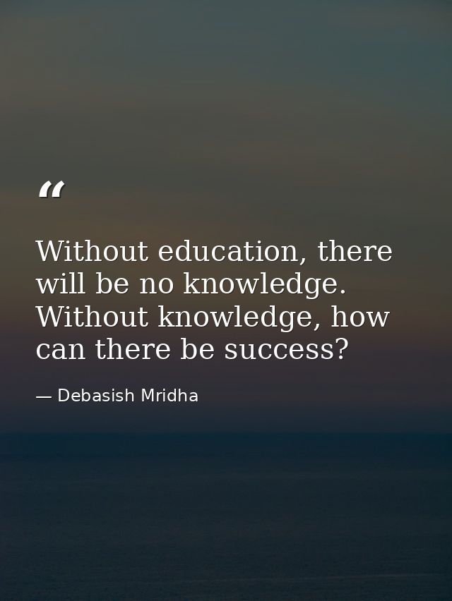 Without education, there will be no knowledge. Without knowledge, how can there be success? — Debasish Mridha