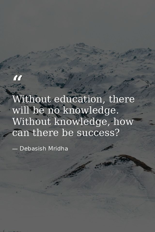 Without education, there will be no knowledge. Without knowledge, how can there be success? — Debasish Mridha